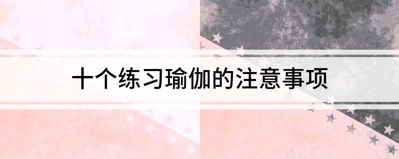 十个练习瑜伽的注意事项(图1)